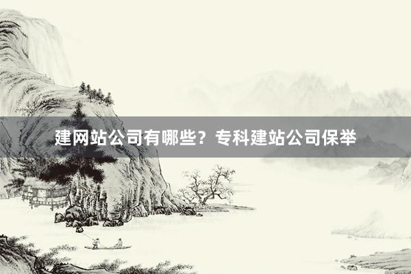 建网站公司有哪些？专科建站公司保举
