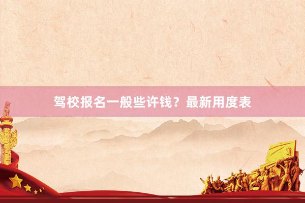 驾校报名一般些许钱？最新用度表