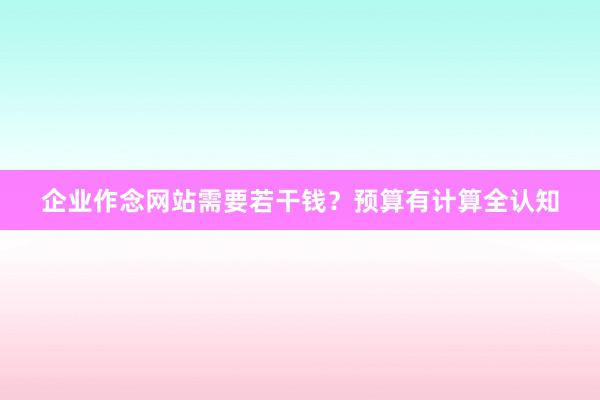 企业作念网站需要若干钱？预算有计算全认知