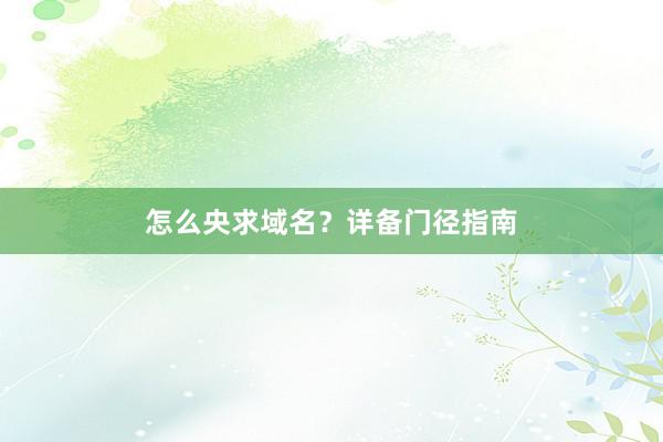 怎么央求域名？详备门径指南