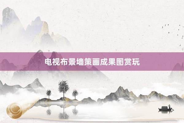 电视布景墙策画成果图赏玩