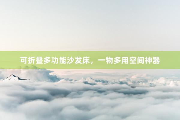 可折叠多功能沙发床，一物多用空间神器