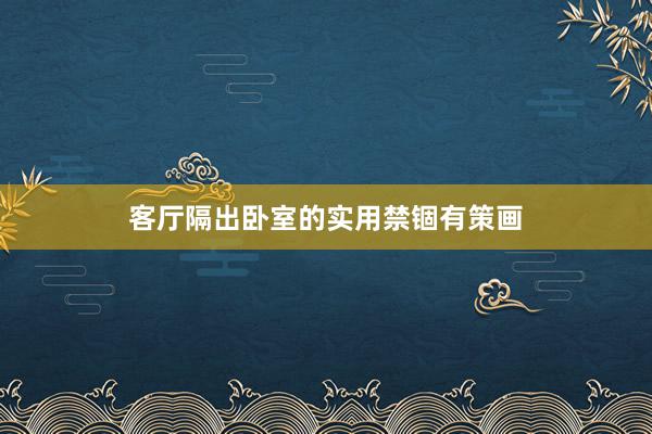 客厅隔出卧室的实用禁锢有策画