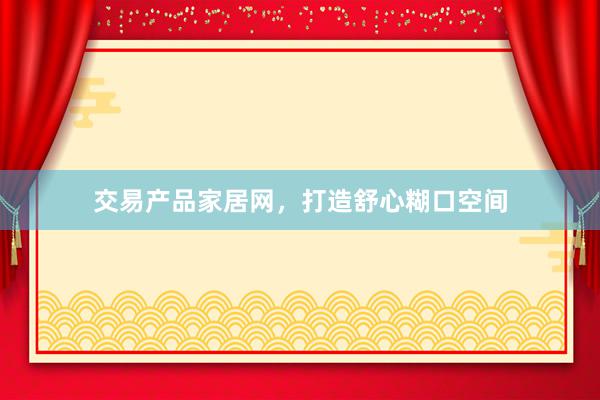 交易产品家居网，打造舒心糊口空间