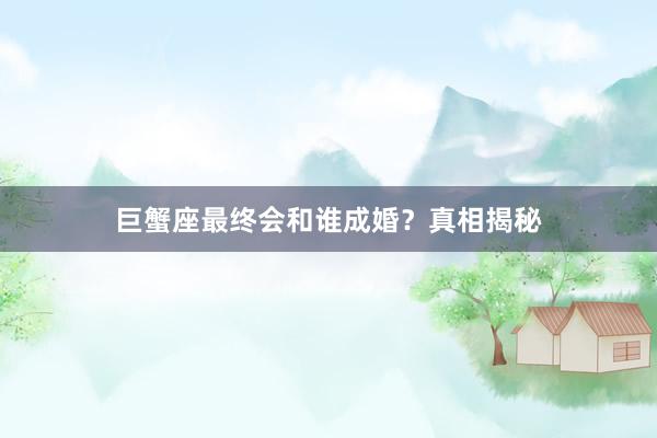 巨蟹座最终会和谁成婚？真相揭秘