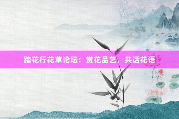 踏花行花草论坛：赏花品艺，共话花语