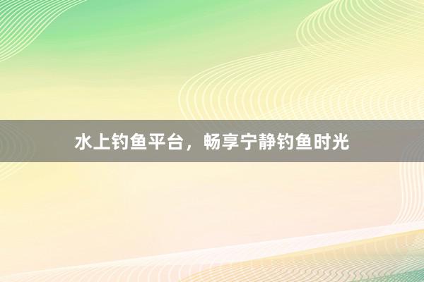水上钓鱼平台，畅享宁静钓鱼时光