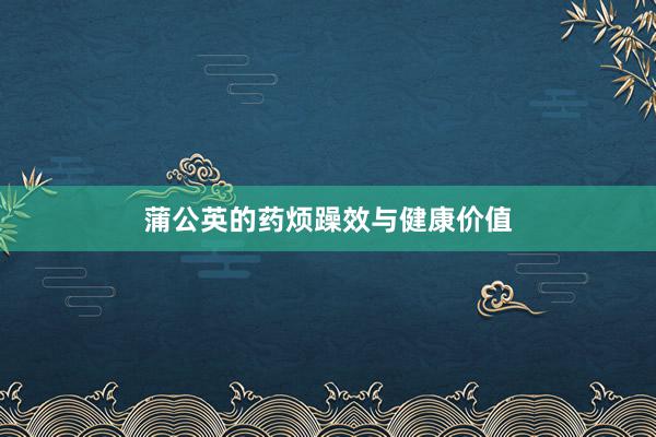蒲公英的药烦躁效与健康价值