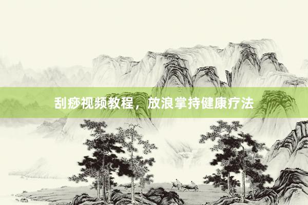 刮痧视频教程，放浪掌持健康疗法
