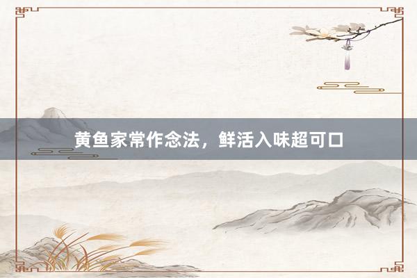黄鱼家常作念法，鲜活入味超可口