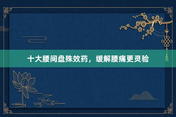 十大腰间盘殊效药，缓解腰痛更灵验