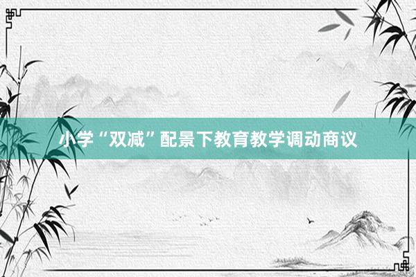 小学“双减”配景下教育教学调动商议